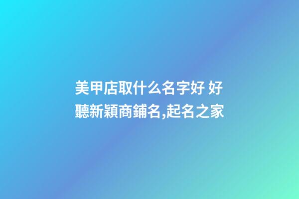 美甲店取什么名字好 好聽新穎商鋪名,起名之家-第1張-店鋪起名-玄機派